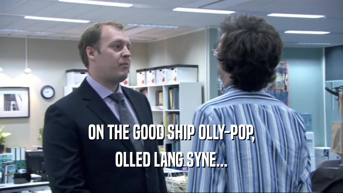 ON THE GOOD SHIP OLLY-POP, OLLED LANG SYNE... 
