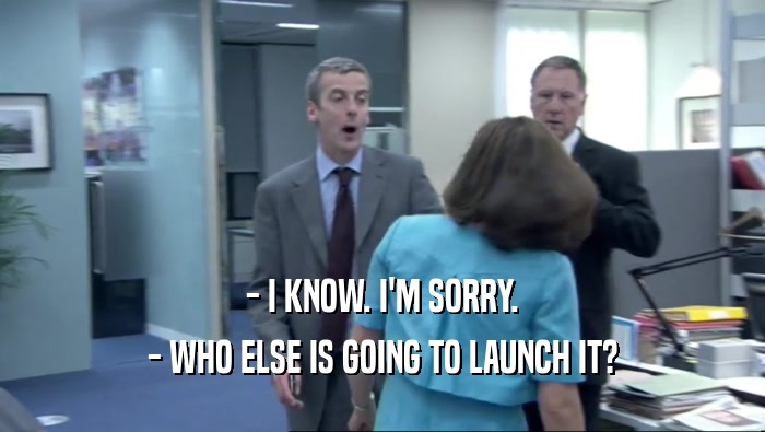 - I KNOW. I'M SORRY. - WHO ELSE IS GOING TO LAUNCH IT? 