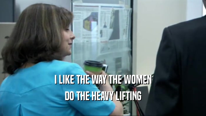 I LIKE THE WAY THE WOMEN DO THE HEAVY LIFTING 