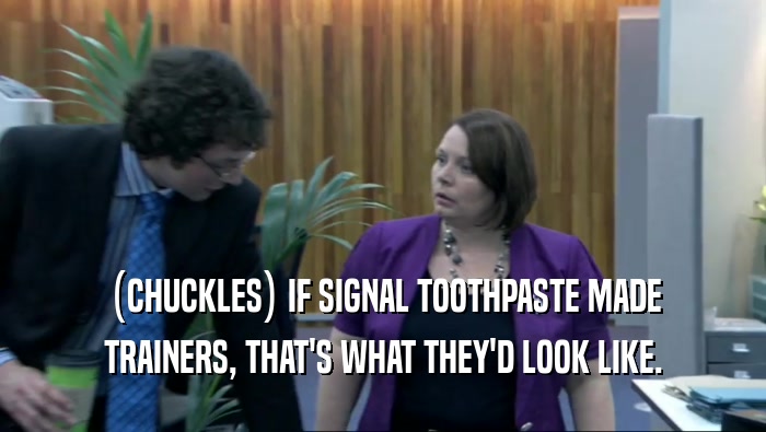 (CHUCKLES) IF SIGNAL TOOTHPASTE MADE TRAINERS, THAT'S WHAT THEY'D LOOK LIKE. 
