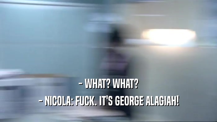 - WHAT? WHAT? - NICOLA: FUCK. IT'S GEORGE ALAGIAH! 