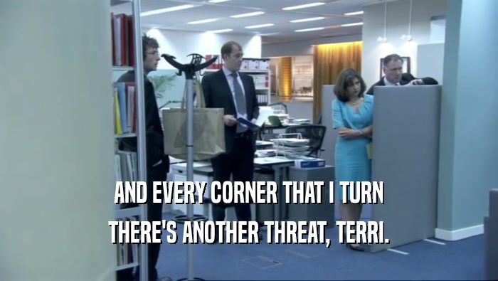 AND EVERY CORNER THAT I TURN
 THERE'S ANOTHER THREAT, TERRI.
 