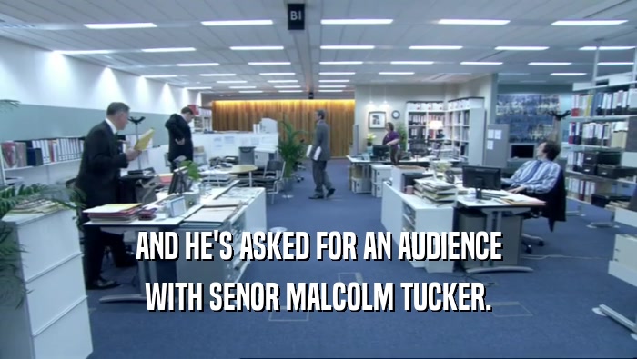 AND HE'S ASKED FOR AN AUDIENCE
 WITH SENOR MALCOLM TUCKER.
 