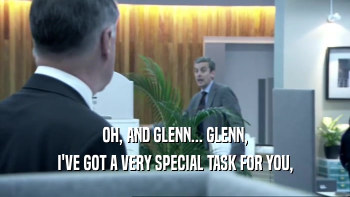 OH, AND GLENN... GLENN, I'VE GOT A VERY SPECIAL TASK FOR YOU, 