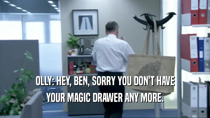 OLLY: HEY, BEN, SORRY YOU DON'T HAVE
 YOUR MAGIC DRAWER ANY MORE.
 
