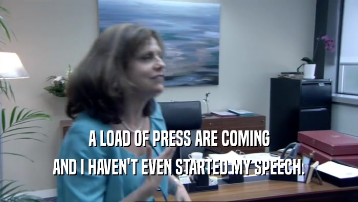 A LOAD OF PRESS ARE COMING AND I HAVEN'T EVEN STARTED MY SPEECH. 