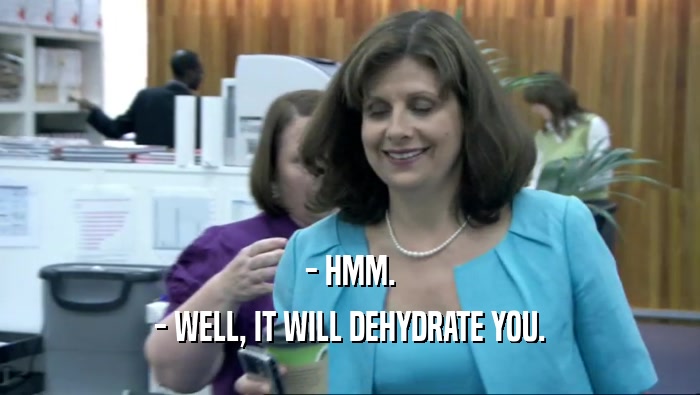 - HMM.
 - WELL, IT WILL DEHYDRATE YOU.
 