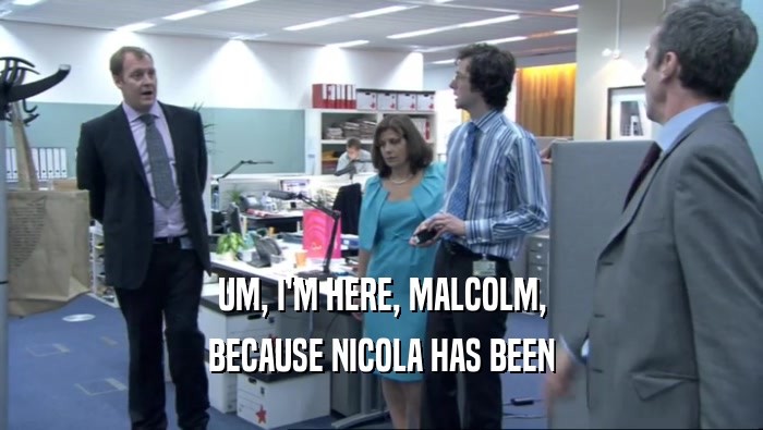 UM, I'M HERE, MALCOLM, BECAUSE NICOLA HAS BEEN 