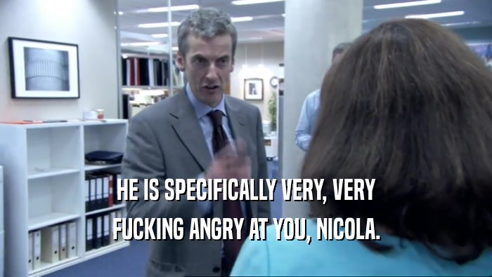 HE IS SPECIFICALLY VERY, VERY FUCKING ANGRY AT YOU, NICOLA. 