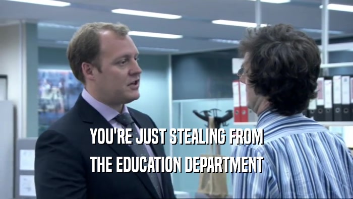 YOU'RE JUST STEALING FROM THE EDUCATION DEPARTMENT 