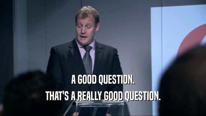 A GOOD QUESTION. THAT'S A REALLY GOOD QUESTION. 