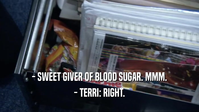 - SWEET GIVER OF BLOOD SUGAR. MMM. - TERRI: RIGHT. 