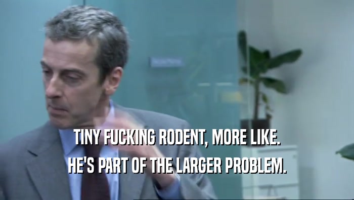 TINY FUCKING RODENT, MORE LIKE. HE'S PART OF THE LARGER PROBLEM. 