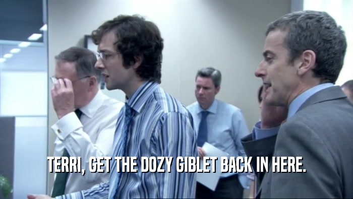 TERRI, GET THE DOZY GIBLET BACK IN HERE.  