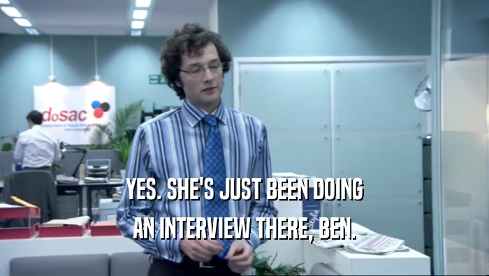 YES. SHE'S JUST BEEN DOING AN INTERVIEW THERE, BEN. 