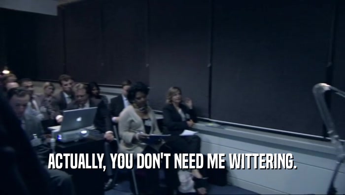 ACTUALLY, YOU DON'T NEED ME WITTERING.  