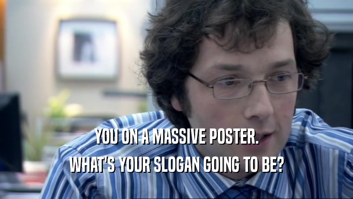 YOU ON A MASSIVE POSTER. WHAT'S YOUR SLOGAN GOING TO BE? 
