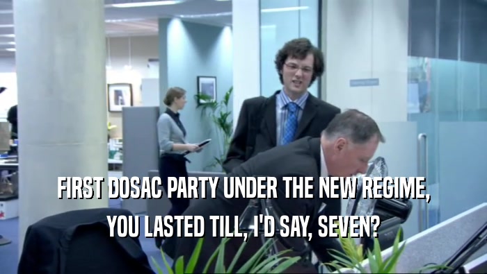 FIRST DOSAC PARTY UNDER THE NEW REGIME,
 YOU LASTED TILL, I'D SAY, SEVEN?
 