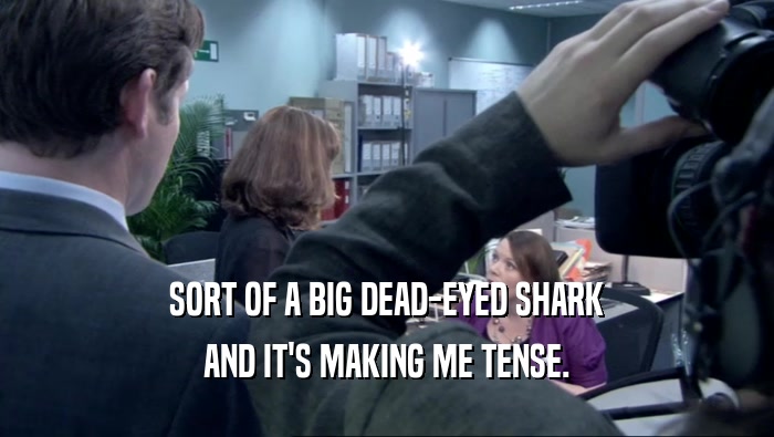 SORT OF A BIG DEAD-EYED SHARK AND IT'S MAKING ME TENSE. 
