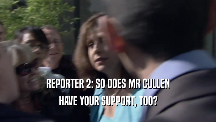 REPORTER 2: SO DOES MR CULLEN HAVE YOUR SUPPORT, TOO? 