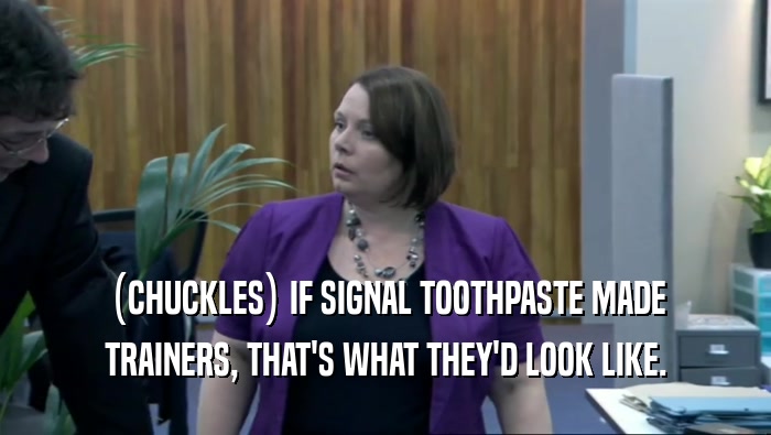 (CHUCKLES) IF SIGNAL TOOTHPASTE MADE TRAINERS, THAT'S WHAT THEY'D LOOK LIKE. 