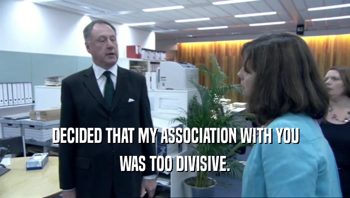 DECIDED THAT MY ASSOCIATION WITH YOU WAS TOO DIVISIVE. 