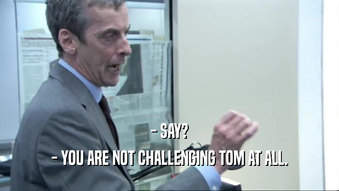 - SAY? - YOU ARE NOT CHALLENGING TOM AT ALL. 