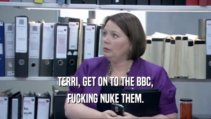 TERRI, GET ON TO THE BBC, FUCKING NUKE THEM. 