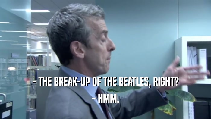- THE BREAK-UP OF THE BEATLES, RIGHT? - HMM. 