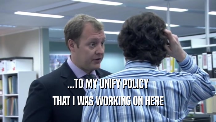 ...TO MY UNIFY POLICY THAT I WAS WORKING ON HERE 