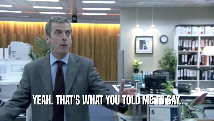 YEAH. THAT'S WHAT YOU TOLD ME TO SAY.  