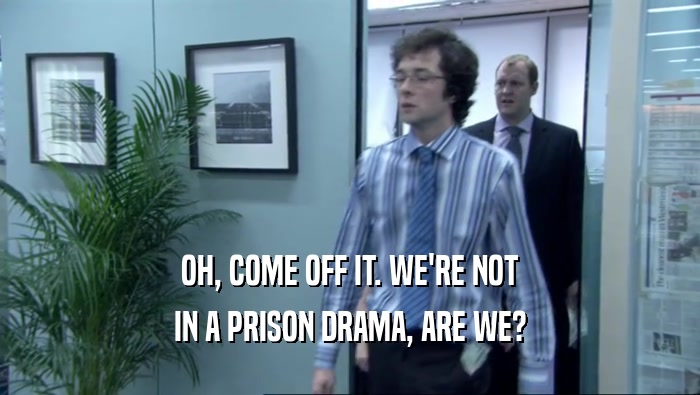 OH, COME OFF IT. WE'RE NOT IN A PRISON DRAMA, ARE WE? 