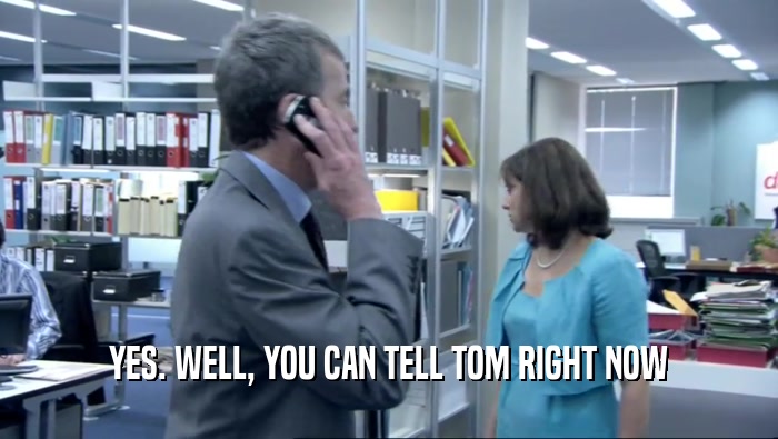 YES. WELL, YOU CAN TELL TOM RIGHT NOW  