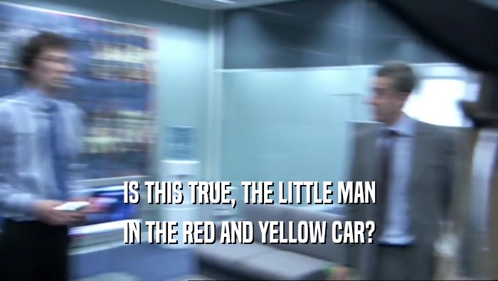 IS THIS TRUE, THE LITTLE MAN IN THE RED AND YELLOW CAR? 