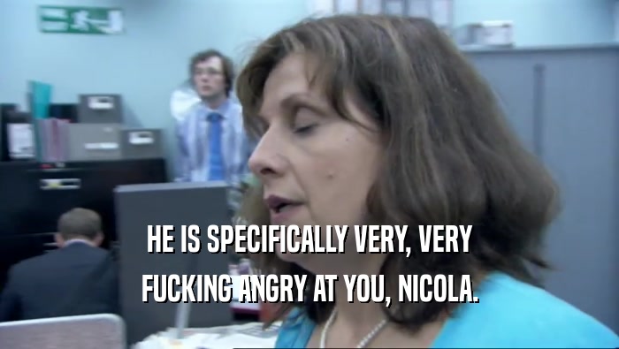 HE IS SPECIFICALLY VERY, VERY FUCKING ANGRY AT YOU, NICOLA. 