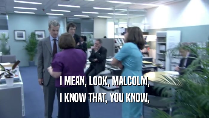 I MEAN, LOOK, MALCOLM, I KNOW THAT, YOU KNOW, 