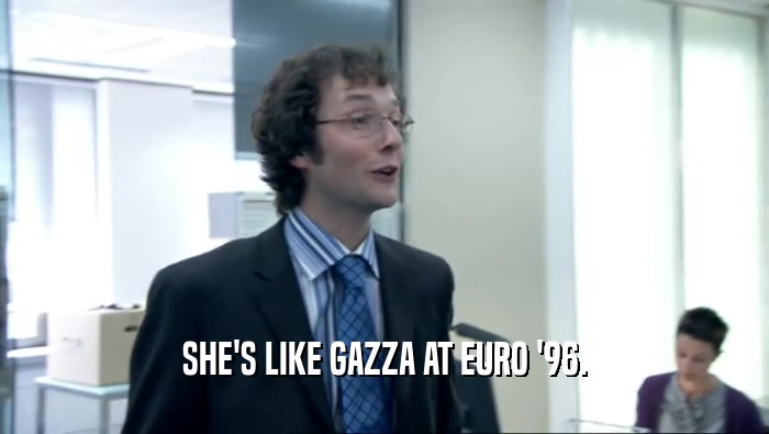 SHE'S LIKE GAZZA AT EURO '96.  