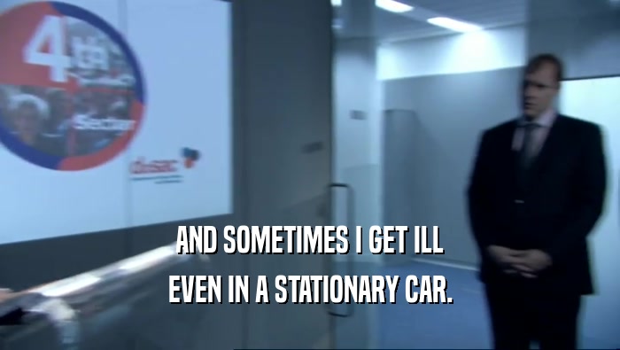 AND SOMETIMES I GET ILL EVEN IN A STATIONARY CAR. 