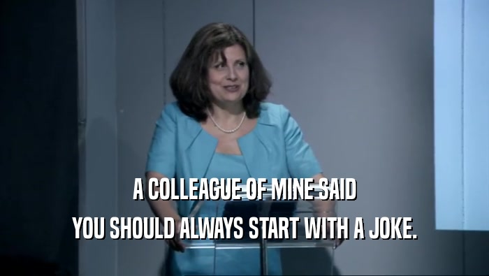 A COLLEAGUE OF MINE SAID YOU SHOULD ALWAYS START WITH A JOKE. 
