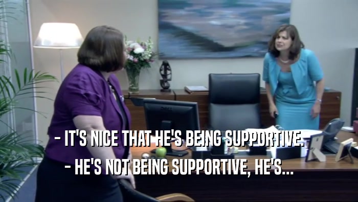 - IT'S NICE THAT HE'S BEING SUPPORTIVE. - HE'S NOT BEING SUPPORTIVE, HE'S... 
