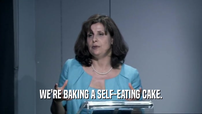 WE'RE BAKING A SELF-EATING CAKE.  