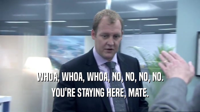 WHOA, WHOA, WHOA, NO, NO, NO, NO. YOU'RE STAYING HERE, MATE. 