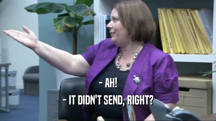 - AH! - IT DIDN'T SEND, RIGHT? 