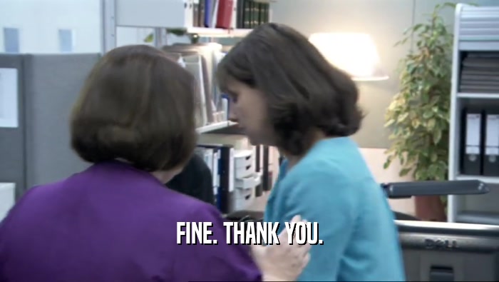 FINE. THANK YOU.  