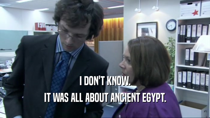 I DON'T KNOW.
 IT WAS ALL ABOUT ANCIENT EGYPT.
 