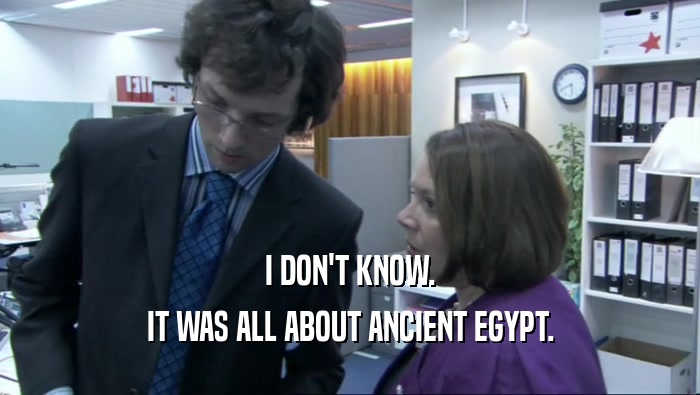 I DON'T KNOW. IT WAS ALL ABOUT ANCIENT EGYPT. 