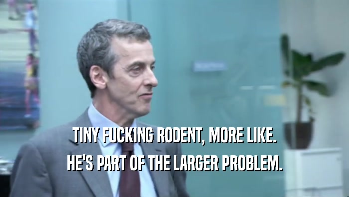 TINY FUCKING RODENT, MORE LIKE. HE'S PART OF THE LARGER PROBLEM. 