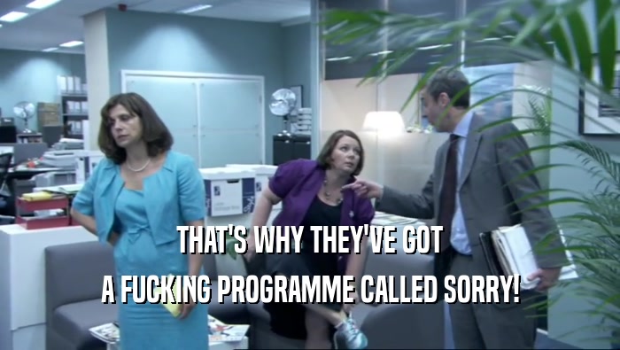 THAT'S WHY THEY'VE GOT A FUCKING PROGRAMME CALLED SORRY! 