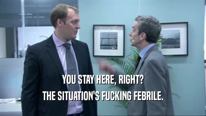 YOU STAY HERE, RIGHT? THE SITUATION'S FUCKING FEBRILE. 