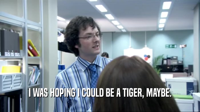 I WAS HOPING I COULD BE A TIGER, MAYBE.  